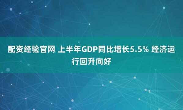 配资经验官网 上半年GDP同比增长5.5% 经济运行回升向好
