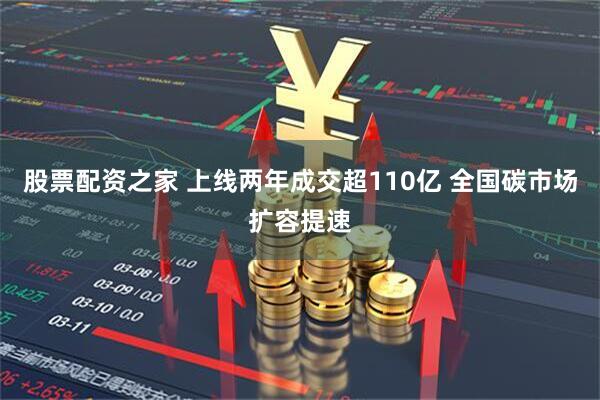 股票配资之家 上线两年成交超110亿 全国碳市场扩容提速