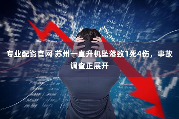 专业配资官网 苏州一直升机坠落致1死4伤，事故调查正展开