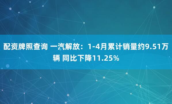 配资牌照查询 一汽解放：1-4月累计销量约9.51万辆 同比下降11.25%