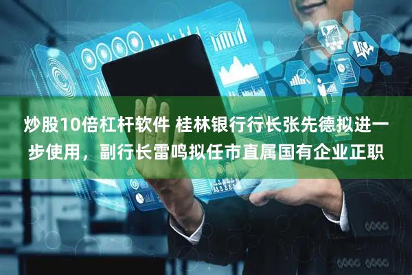 炒股10倍杠杆软件 桂林银行行长张先德拟进一步使用，副行长雷鸣拟任市直属国有企业正职