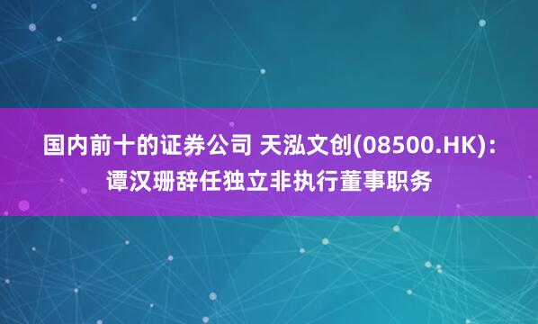 国内前十的证券公司 天泓文创(08500.HK)：谭汉珊辞任独立非执行董事职务