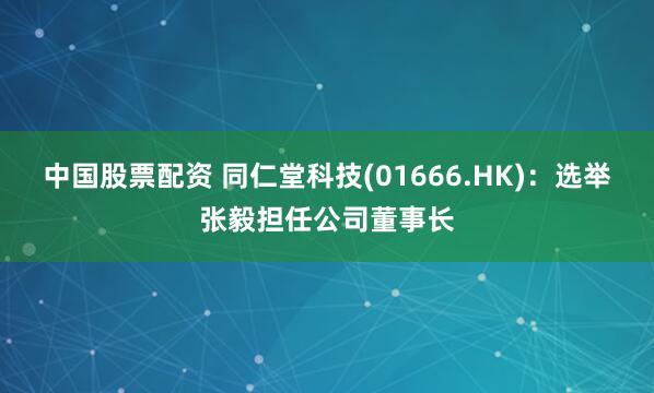 中国股票配资 同仁堂科技(01666.HK)：选举张毅担任公司董事长