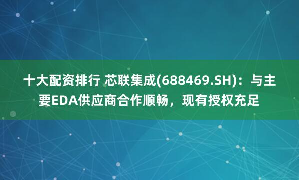 十大配资排行 芯联集成(688469.SH)：与主要EDA供应商合作顺畅，现有授权充足
