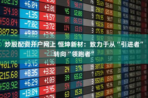 炒股配资开户网上 恒坤新材：致力于从“引进者”转向“领跑者”