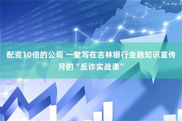 配资10倍的公司 一堂写在吉林银行金融知识宣传月的“反诈实战课”