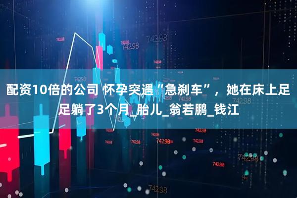 配资10倍的公司 怀孕突遇“急刹车”，她在床上足足躺了3个月_胎儿_翁若鹏_钱江