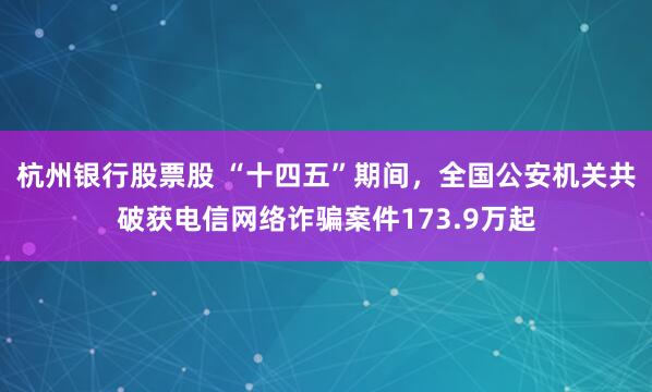 杭州银行股票股 “十四五”期间，全国公安机关共破获电信网络诈骗案件173.9万起