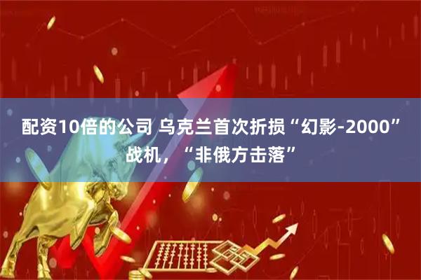 配资10倍的公司 乌克兰首次折损“幻影-2000”战机，“非俄方击落”