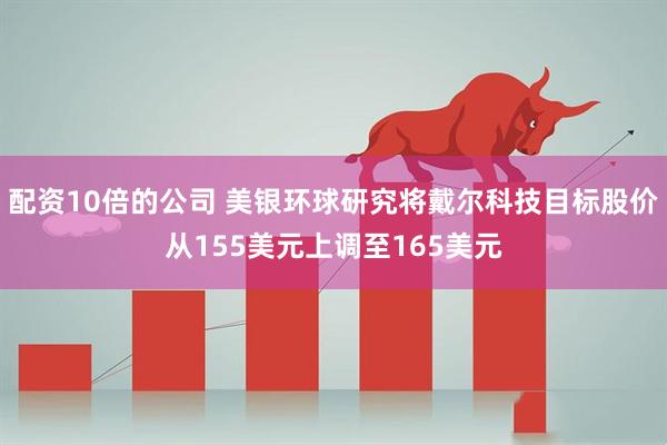 配资10倍的公司 美银环球研究将戴尔科技目标股价从155美元上调至165美元
