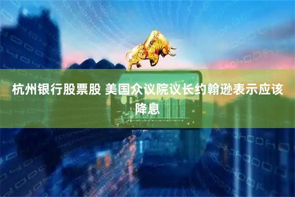 杭州银行股票股 美国众议院议长约翰逊表示应该降息