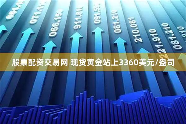 股票配资交易网 现货黄金站上3360美元/盎司
