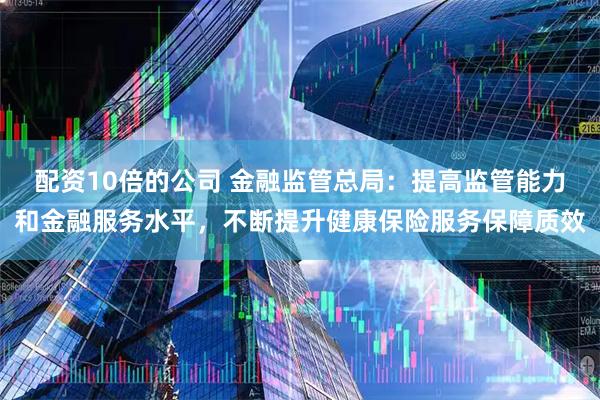 配资10倍的公司 金融监管总局：提高监管能力和金融服务水平，不断提升健康保险服务保障质效