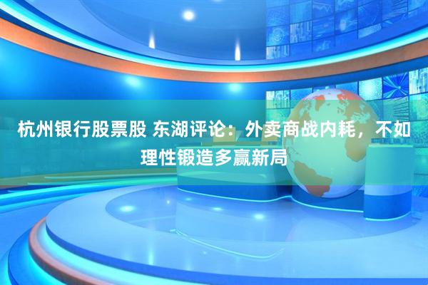 杭州银行股票股 东湖评论：外卖商战内耗，不如理性锻造多赢新局