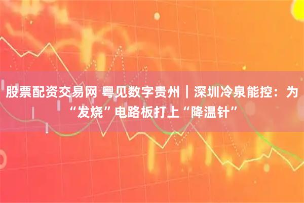 股票配资交易网 粤见数字贵州｜深圳冷泉能控：为“发烧”电路板打上“降温针”