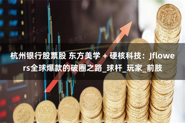 杭州银行股票股 东方美学 + 硬核科技：Jflowers全球爆款的破圈之路_球杆_玩家_前肢