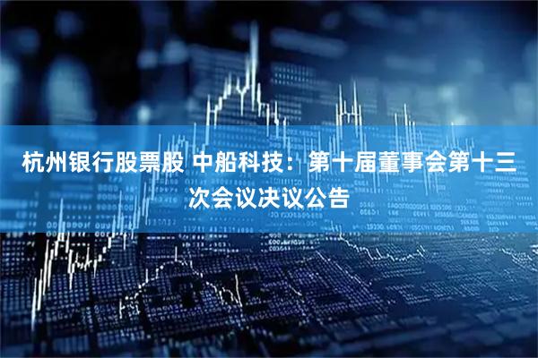 杭州银行股票股 中船科技：第十届董事会第十三次会议决议公告