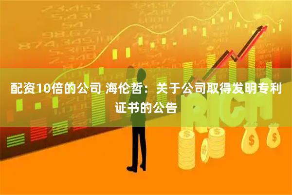 配资10倍的公司 海伦哲：关于公司取得发明专利证书的公告
