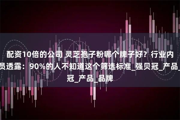 配资10倍的公司 灵芝孢子粉哪个牌子好？行业内部人员透露：90%的人不知道这个筛选标准_强贝冠_产品_品牌