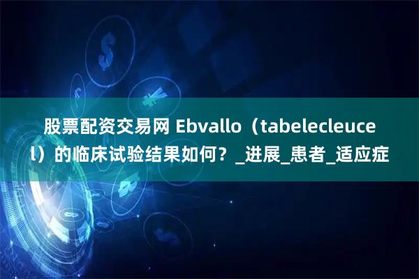 股票配资交易网 Ebvallo（tabelecleucel）的临床试验结果如何？_进展_患者_适应症