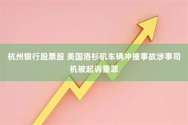 杭州银行股票股 美国洛杉矶车辆冲撞事故涉事司机被起诉重罪