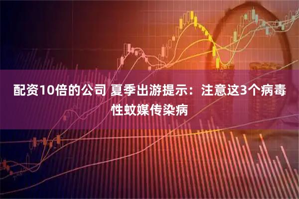 配资10倍的公司 夏季出游提示：注意这3个病毒性蚊媒传染病