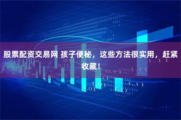 股票配资交易网 孩子便秘，这些方法很实用，赶紧收藏！
