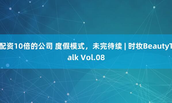 配资10倍的公司 度假模式，未完待续 | 时妆BeautyTalk Vol.08