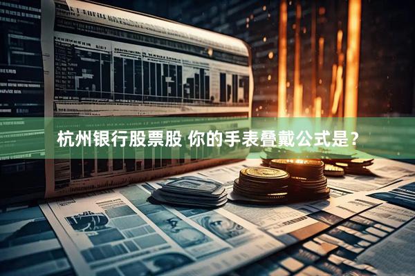 杭州银行股票股 你的手表叠戴公式是？
