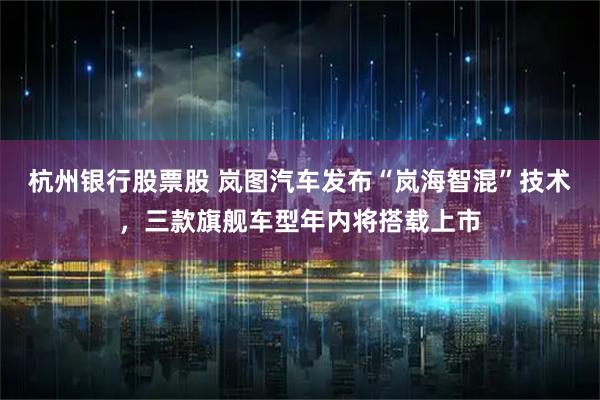 杭州银行股票股 岚图汽车发布“岚海智混”技术，三款旗舰车型年内将搭载上市