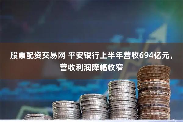 股票配资交易网 平安银行上半年营收694亿元，营收利润降幅收窄