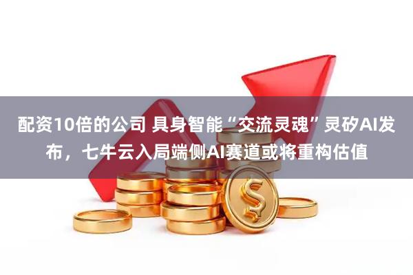 配资10倍的公司 具身智能“交流灵魂”灵矽AI发布，七牛云入局端侧AI赛道或将重构估值