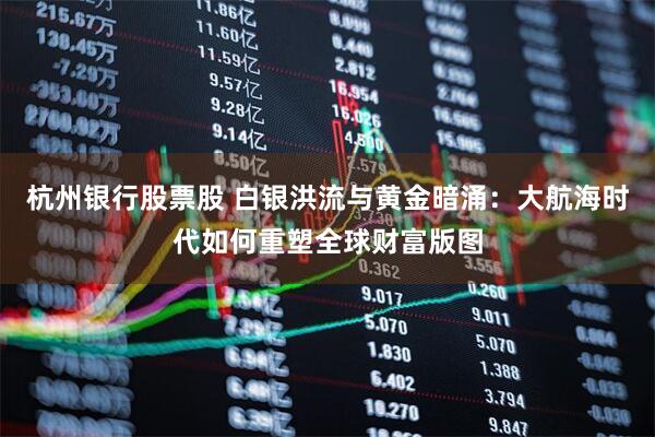 杭州银行股票股 白银洪流与黄金暗涌：大航海时代如何重塑全球财富版图