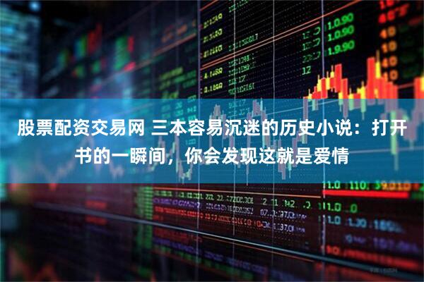 股票配资交易网 三本容易沉迷的历史小说：打开书的一瞬间，你会发现这就是爱情