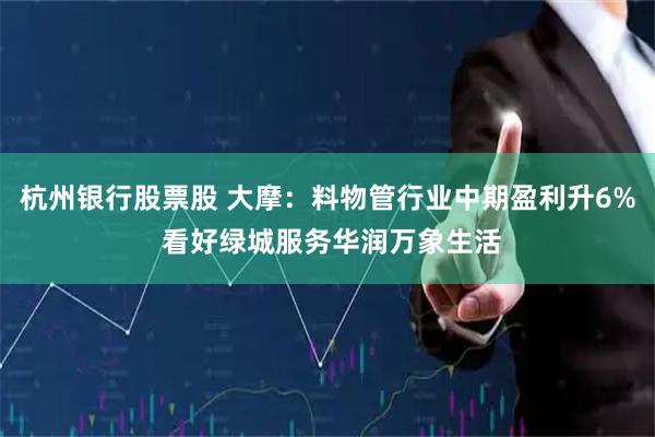 杭州银行股票股 大摩：料物管行业中期盈利升6% 看好绿城服务华润万象生活