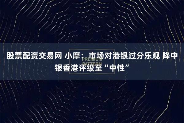 股票配资交易网 小摩：市场对港银过分乐观 降中银香港评级至“中性”