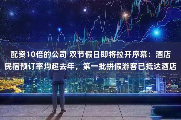 配资10倍的公司 双节假日即将拉开序幕：酒店民宿预订率均超去年，第一批拼假游客已抵达酒店