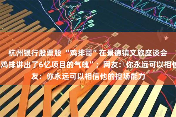 杭州银行股票股 “鸡排哥”在景德镇文旅座谈会上发言，“6元鸡排讲出了6亿项目的气魄”；网友：你永远可以相信他的控场能力