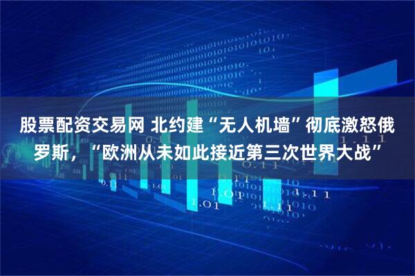 股票配资交易网 北约建“无人机墙”彻底激怒俄罗斯，“欧洲从未如此接近第三次世界大战”
