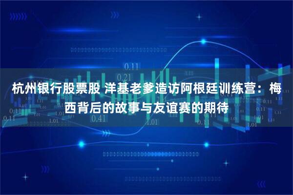 杭州银行股票股 洋基老爹造访阿根廷训练营:梅西背后的故事与友谊赛的期待