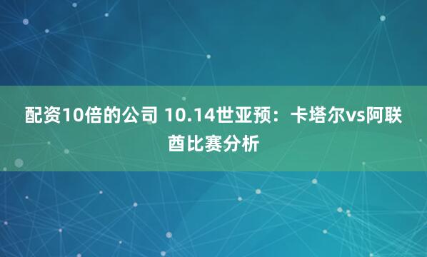 配资10倍的公司 10.14世亚预：卡塔尔vs阿联酋比赛分析
