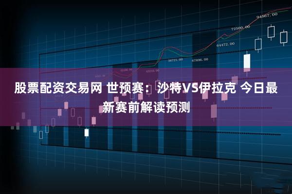 股票配资交易网 世预赛：沙特VS伊拉克 今日最新赛前解读预测