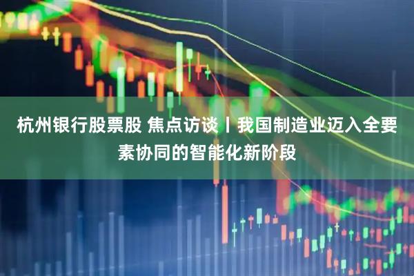 杭州银行股票股 焦点访谈丨我国制造业迈入全要素协同的智能化新阶段