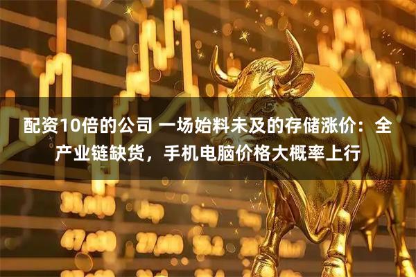 配资10倍的公司 一场始料未及的存储涨价:全产业链缺货,手机电脑价格大概率上行