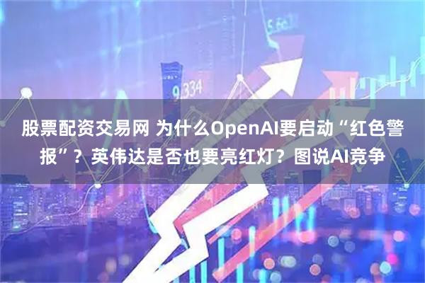 股票配资交易网 为什么OpenAI要启动“红色警报”？英伟达是否也要亮红灯？图说AI竞争