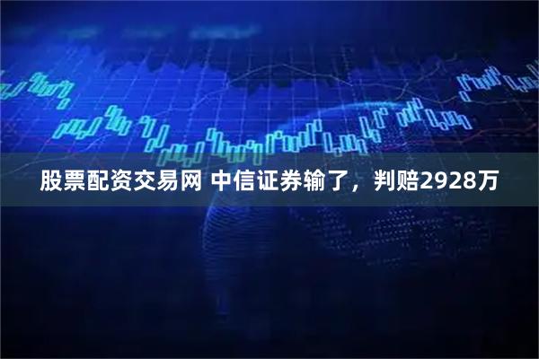 股票配资交易网 中信证券输了，判赔2928万