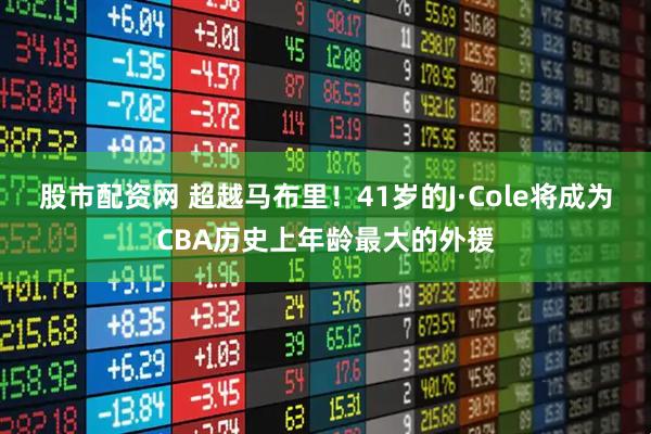 股市配资网 超越马布里！41岁的J·Cole将成为CBA历史上年龄最大的外援
