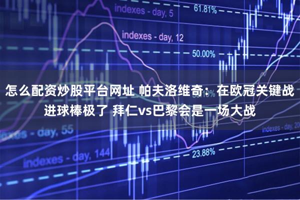 怎么配资炒股平台网址 帕夫洛维奇：在欧冠关键战进球棒极了 拜仁vs巴黎会是一场大战