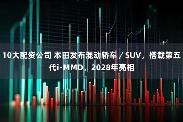 10大配资公司 本田发布混动轿车／SUV，搭载第五代i-MMD，2028年亮相