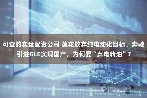 可查的实盘配资公司 莲花放弃纯电动化目标、奔驰引进GLE实现国产，为何要“弃电转油”？
